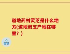 道地药材灵芝是什么地方(道地灵芝产地在哪里？)