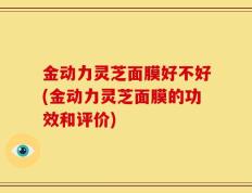 金动力灵芝面膜好不好(金动力灵芝面膜的功效和评价)