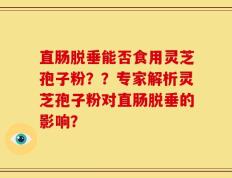 直肠脱垂能否食用灵芝孢子粉？？专家解析灵芝孢子粉对直肠脱垂的影响？