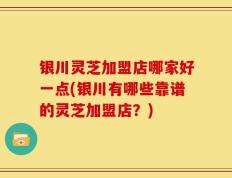 银川灵芝加盟店哪家好一点(银川有哪些靠谱的灵芝加盟店？)