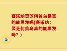 赛乐坊灵芝何首乌是真的能黑发吗(赛乐坊：灵芝何首乌真的能黑发吗？)