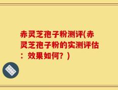 赤灵芝孢子粉测评(赤灵芝孢子粉的实测评估：效果如何？)