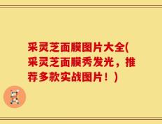 采灵芝面膜图片大全(采灵芝面膜秀发光，推荐多款实战图片！)