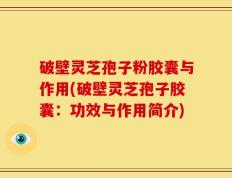 破壁灵芝孢子粉胶囊与作用(破壁灵芝孢子胶囊：功效与作用简介)
