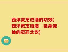 西洋灵芝泡酒的功效(西洋灵芝泡酒：强身健体的灵药之饮)