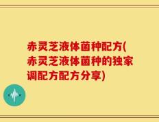 赤灵芝液体菌种配方(赤灵芝液体菌种的独家调配方配方分享)