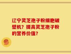 辽宁灵芝孢子粉细胞破壁机？提高灵芝孢子粉的营养价值？