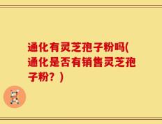 通化有灵芝孢子粉吗(通化是否有销售灵芝孢子粉？)