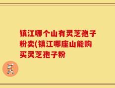 镇江哪个山有灵芝孢子粉卖(镇江哪座山能购买灵芝孢子粉