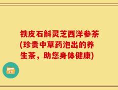 铁皮石斛灵芝西洋参茶(珍贵中草药泡出的养生茶，助您身体健康)