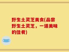 野生土灵芝美食(品尝野生土灵芝，一道美味的佳肴)