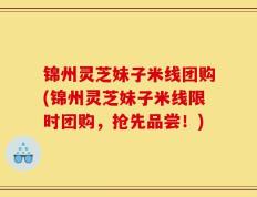 锦州灵芝妹子米线团购(锦州灵芝妹子米线限时团购，抢先品尝！)