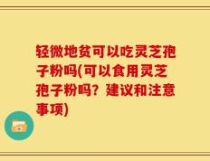 轻微地贫可以吃灵芝孢子粉吗(可以食用灵芝孢子粉吗？建议和注意事项)