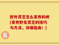 野外灵芝怎么家养的啊(家养野生灵芝的技巧与方法，详细指南！)