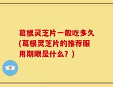 葛根灵芝片一般吃多久(葛根灵芝片的推荐服用期限是什么？)