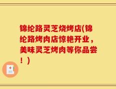 锦纶路灵芝烧烤店(锦纶路烤肉店惊艳开业，美味灵芝烤肉等你品尝！)