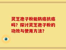 灵芝孢子粉能防癌抗癌吗？探讨灵芝孢子粉的功效与使用方法？