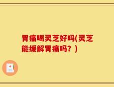 胃痛喝灵芝好吗(灵芝能缓解胃痛吗？)