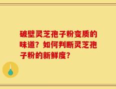 破壁灵芝孢子粉变质的味道？如何判断灵芝孢子粉的新鲜度？