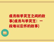 虞鸢和季灵芝之间的故事(虞鸢与季灵芝：一段难以忘怀的故事)