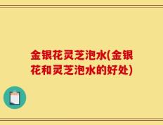 金银花灵芝泡水(金银花和灵芝泡水的好处)