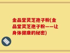 金品堂灵芝孢子粉(金品堂灵芝孢子粉——让身体健康的秘密)