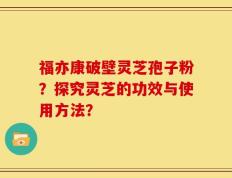 福亦康破壁灵芝孢子粉？探究灵芝的功效与使用方法？