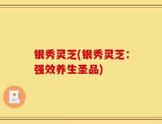 银秀灵芝(银秀灵芝：强效养生圣品)