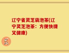 辽宁省灵芝袋泡茶(辽宁灵芝泡茶：方便快捷又健康)
