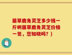菌草鹿角灵芝多少钱一斤啊菌草鹿角灵芝价格一览，您知晓吗？)