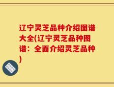 辽宁灵芝品种介绍图谱大全(辽宁灵芝品种图谱：全面介绍灵芝品种)
