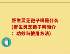野生灵芝孢子粉是什么(野生灵芝孢子粉简介：功效与使用方法)