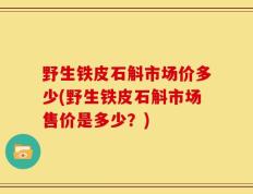 野生铁皮石斛市场价多少(野生铁皮石斛市场售价是多少？)