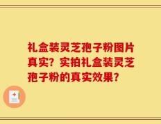 礼盒装灵芝孢子粉图片真实？实拍礼盒装灵芝孢子粉的真实效果？