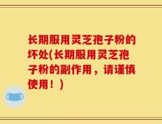 长期服用灵芝孢子粉的坏处(长期服用灵芝孢子粉的副作用，请谨慎使用！)