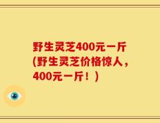野生灵芝400元一斤(野生灵芝价格惊人，400元一斤！)