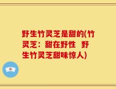 野生竹灵芝是甜的(竹灵芝：甜在野性  野生竹灵芝甜味惊人)