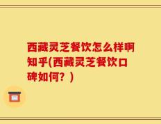 西藏灵芝餐饮怎么样啊知乎(西藏灵芝餐饮口碑如何？)