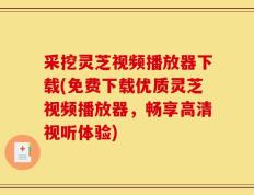 采挖灵芝视频播放器下载(免费下载优质灵芝视频播放器，畅享高清视听体验)