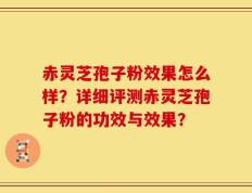 赤灵芝孢子粉效果怎么样？详细评测赤灵芝孢子粉的功效与效果？