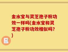 金水宝与灵芝孢子粉功效一样吗(金水宝和灵芝孢子粉功效相似吗？)