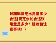 长期喝灵芝水用量多少合适(灵芝水的合适饮用量是多少？建议和注意事项！)