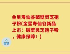 金星寿仙谷破壁灵芝孢子粉(金星寿仙谷新品上市：破壁灵芝孢子粉，健康保障！)