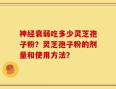 神经衰弱吃多少灵芝孢子粉？灵芝孢子粉的剂量和使用方法？