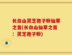 长白山灵芝孢子粉仙草之首(长白山仙草之首：灵芝孢子粉)
