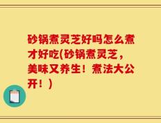 砂锅煮灵芝好吗怎么煮才好吃(砂锅煮灵芝，美味又养生！煮法大公开！)