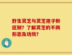 野生灵芝与灵芝孢子粉区别？了解灵芝的不同形态及功效？