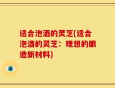 适合泡酒的灵芝(适合泡酒的灵芝：理想的酿造新材料)