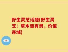 野生灵芝话题(野生灵芝：草木皆有灵，价值连城)