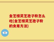 金芝楼灵芝孢子粉怎么吃(金芝楼灵芝孢子粉的食用方法)